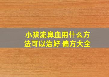 小孩流鼻血用什么方法可以治好 偏方大全